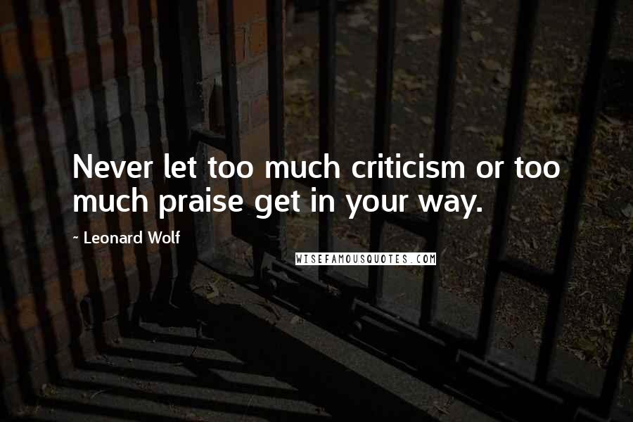 Leonard Wolf Quotes: Never let too much criticism or too much praise get in your way.