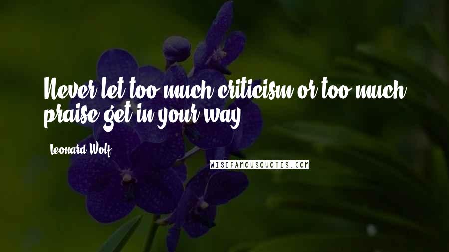 Leonard Wolf Quotes: Never let too much criticism or too much praise get in your way.