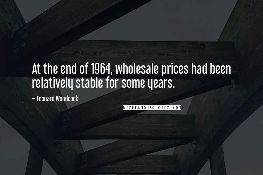 Leonard Woodcock Quotes: At the end of 1964, wholesale prices had been relatively stable for some years.