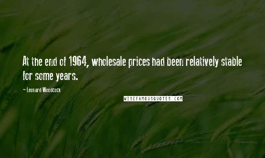 Leonard Woodcock Quotes: At the end of 1964, wholesale prices had been relatively stable for some years.
