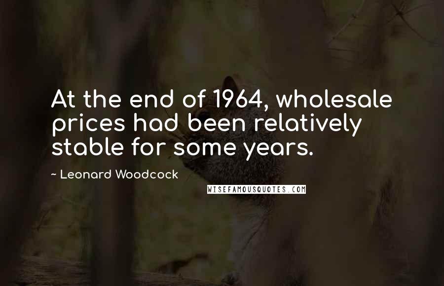 Leonard Woodcock Quotes: At the end of 1964, wholesale prices had been relatively stable for some years.