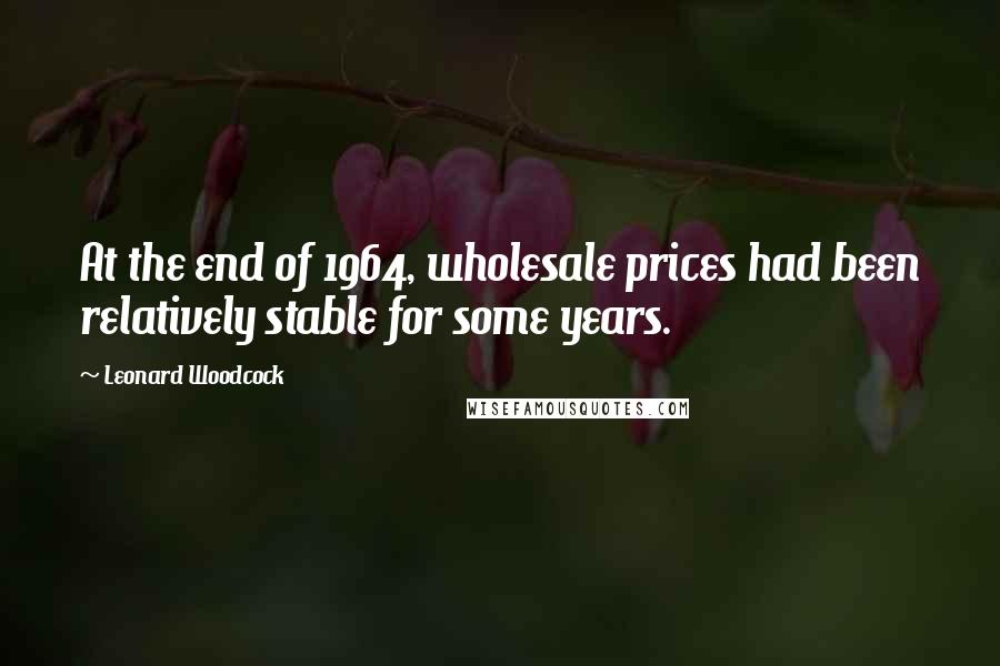 Leonard Woodcock Quotes: At the end of 1964, wholesale prices had been relatively stable for some years.