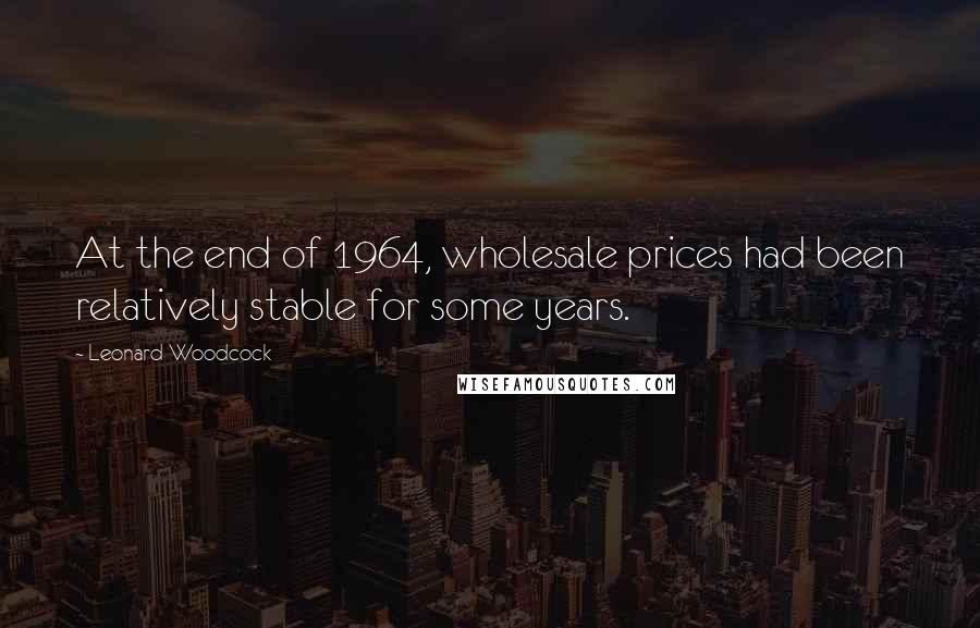 Leonard Woodcock Quotes: At the end of 1964, wholesale prices had been relatively stable for some years.