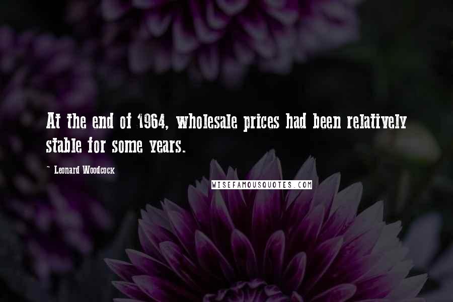 Leonard Woodcock Quotes: At the end of 1964, wholesale prices had been relatively stable for some years.
