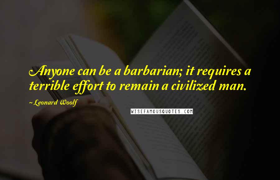 Leonard Woolf Quotes: Anyone can be a barbarian; it requires a terrible effort to remain a civilized man.