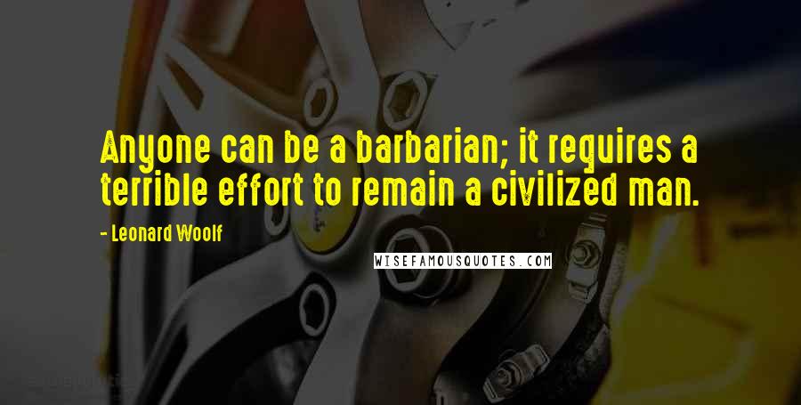 Leonard Woolf Quotes: Anyone can be a barbarian; it requires a terrible effort to remain a civilized man.