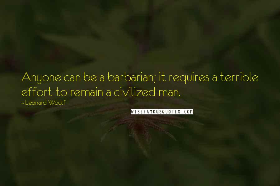 Leonard Woolf Quotes: Anyone can be a barbarian; it requires a terrible effort to remain a civilized man.