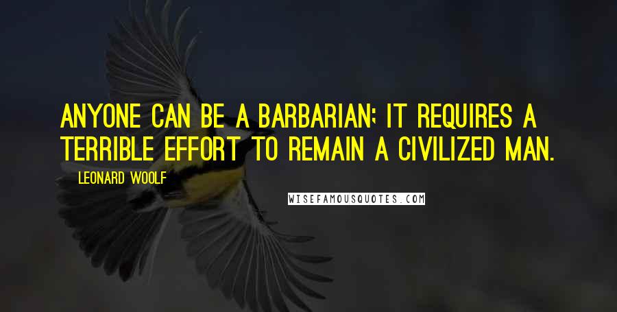 Leonard Woolf Quotes: Anyone can be a barbarian; it requires a terrible effort to remain a civilized man.
