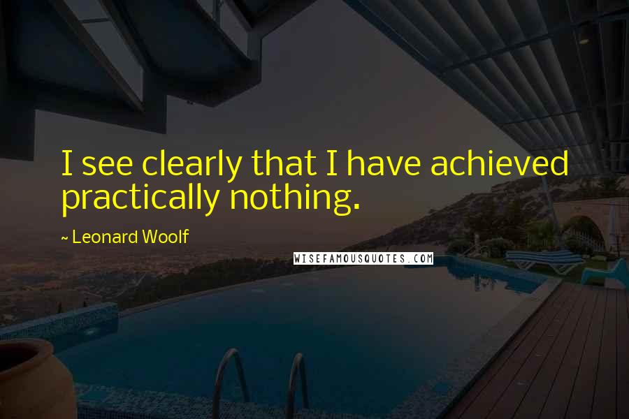 Leonard Woolf Quotes: I see clearly that I have achieved practically nothing.