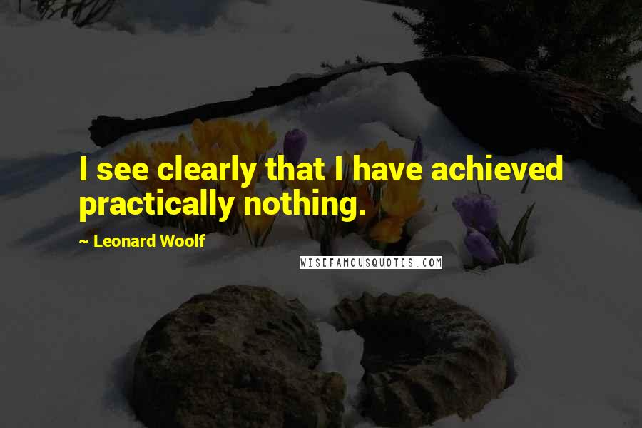 Leonard Woolf Quotes: I see clearly that I have achieved practically nothing.