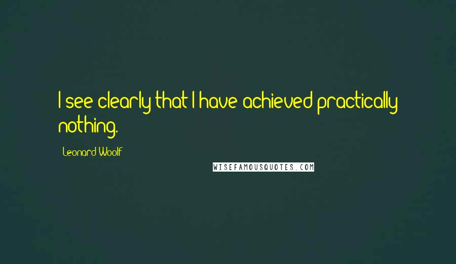 Leonard Woolf Quotes: I see clearly that I have achieved practically nothing.