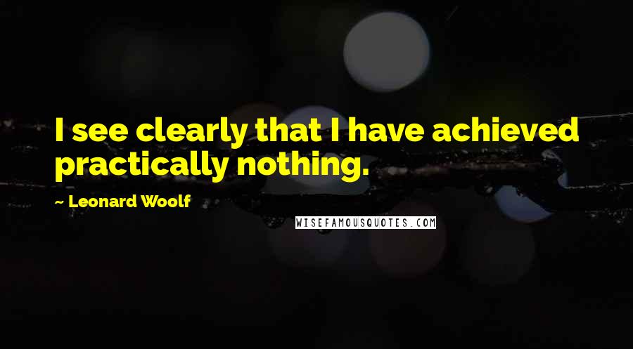 Leonard Woolf Quotes: I see clearly that I have achieved practically nothing.
