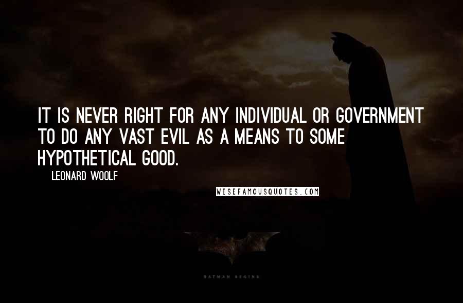 Leonard Woolf Quotes: It is never right for any individual or government to do any vast evil as a means to some hypothetical good.