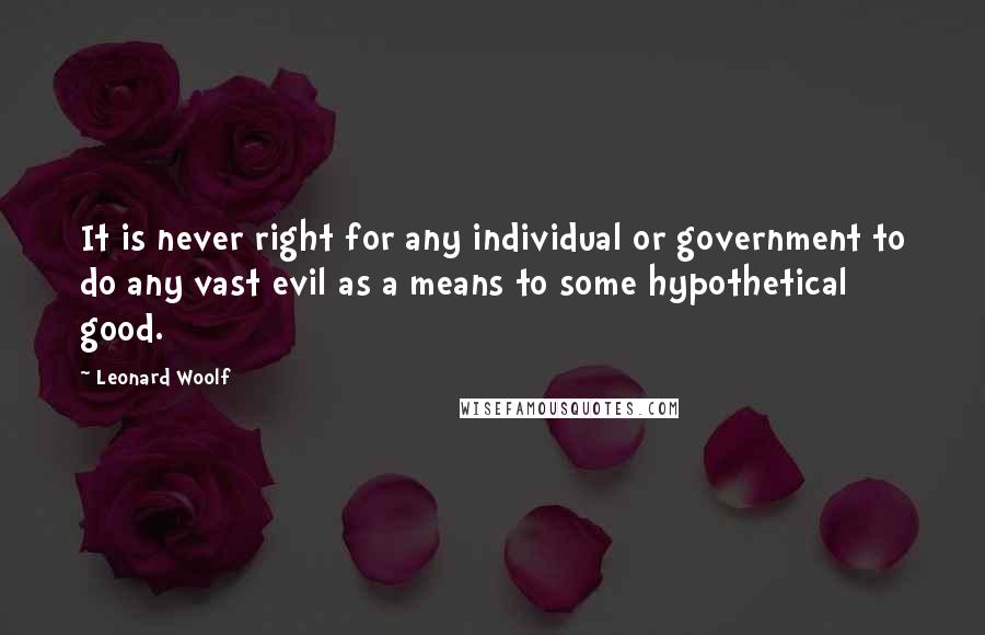 Leonard Woolf Quotes: It is never right for any individual or government to do any vast evil as a means to some hypothetical good.