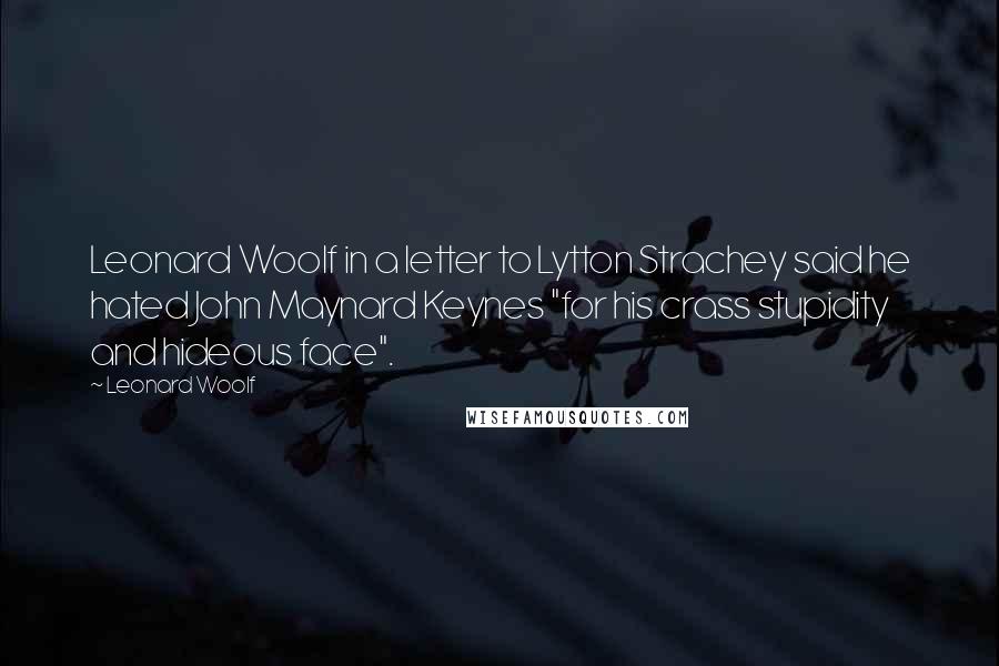 Leonard Woolf Quotes: Leonard Woolf in a letter to Lytton Strachey said he hated John Maynard Keynes "for his crass stupidity and hideous face".