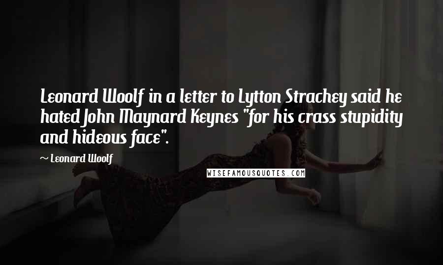 Leonard Woolf Quotes: Leonard Woolf in a letter to Lytton Strachey said he hated John Maynard Keynes "for his crass stupidity and hideous face".