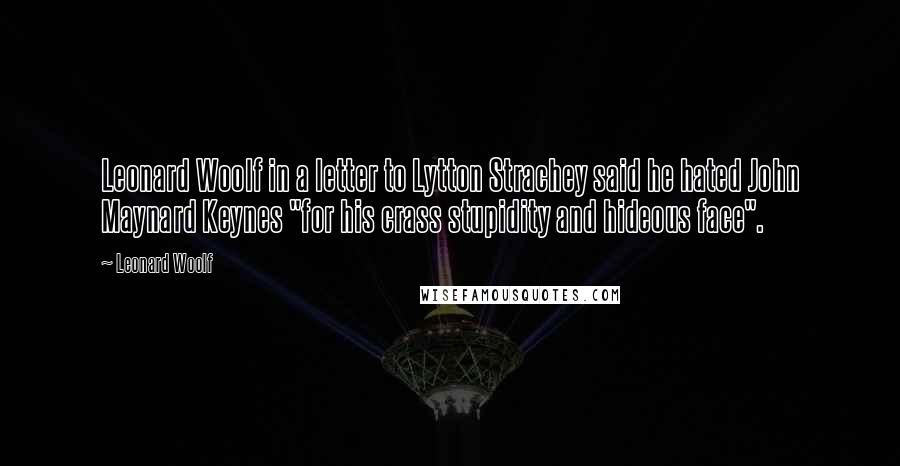 Leonard Woolf Quotes: Leonard Woolf in a letter to Lytton Strachey said he hated John Maynard Keynes "for his crass stupidity and hideous face".