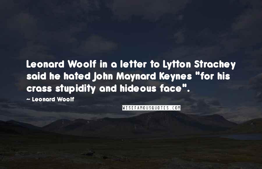 Leonard Woolf Quotes: Leonard Woolf in a letter to Lytton Strachey said he hated John Maynard Keynes "for his crass stupidity and hideous face".