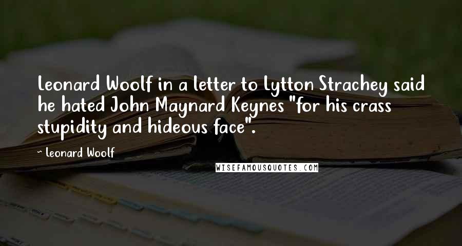 Leonard Woolf Quotes: Leonard Woolf in a letter to Lytton Strachey said he hated John Maynard Keynes "for his crass stupidity and hideous face".