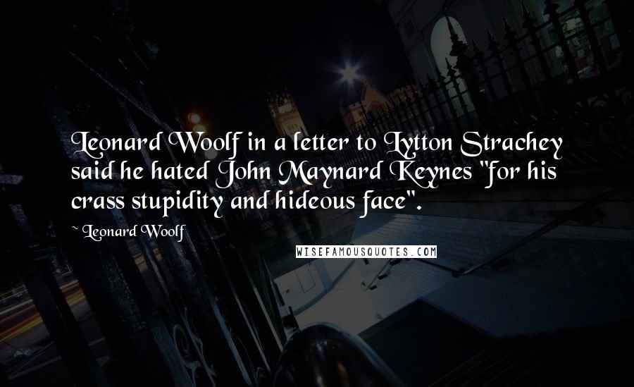 Leonard Woolf Quotes: Leonard Woolf in a letter to Lytton Strachey said he hated John Maynard Keynes "for his crass stupidity and hideous face".