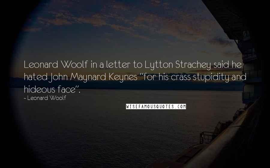 Leonard Woolf Quotes: Leonard Woolf in a letter to Lytton Strachey said he hated John Maynard Keynes "for his crass stupidity and hideous face".