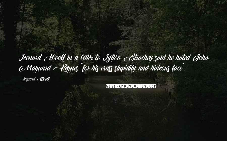 Leonard Woolf Quotes: Leonard Woolf in a letter to Lytton Strachey said he hated John Maynard Keynes "for his crass stupidity and hideous face".