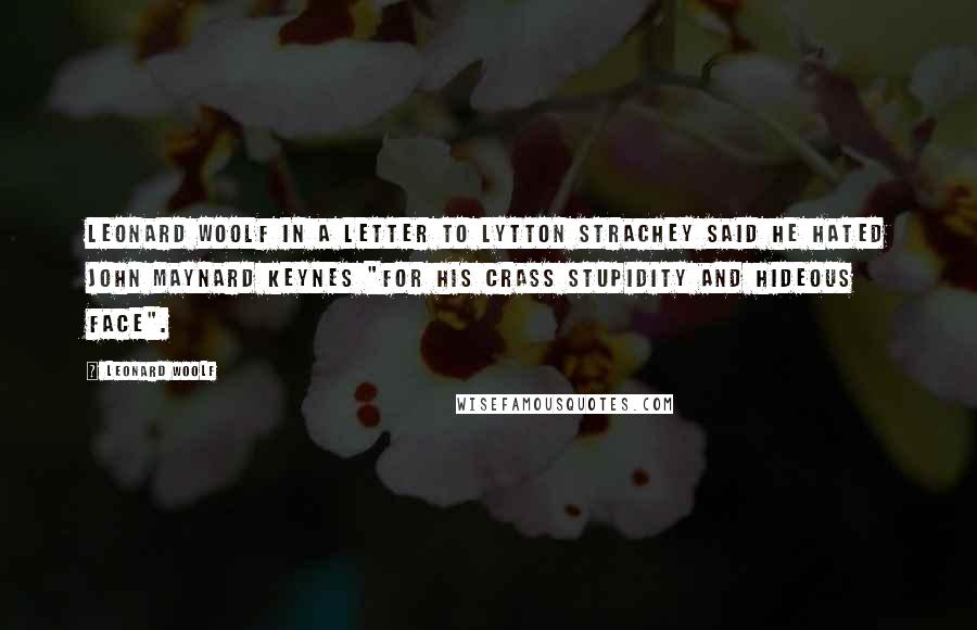 Leonard Woolf Quotes: Leonard Woolf in a letter to Lytton Strachey said he hated John Maynard Keynes "for his crass stupidity and hideous face".