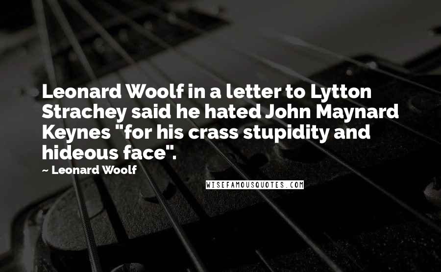 Leonard Woolf Quotes: Leonard Woolf in a letter to Lytton Strachey said he hated John Maynard Keynes "for his crass stupidity and hideous face".