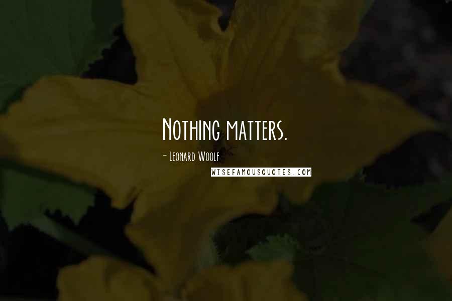 Leonard Woolf Quotes: Nothing matters.