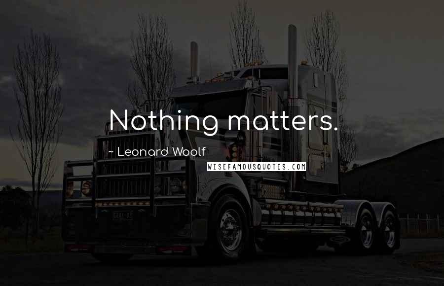Leonard Woolf Quotes: Nothing matters.