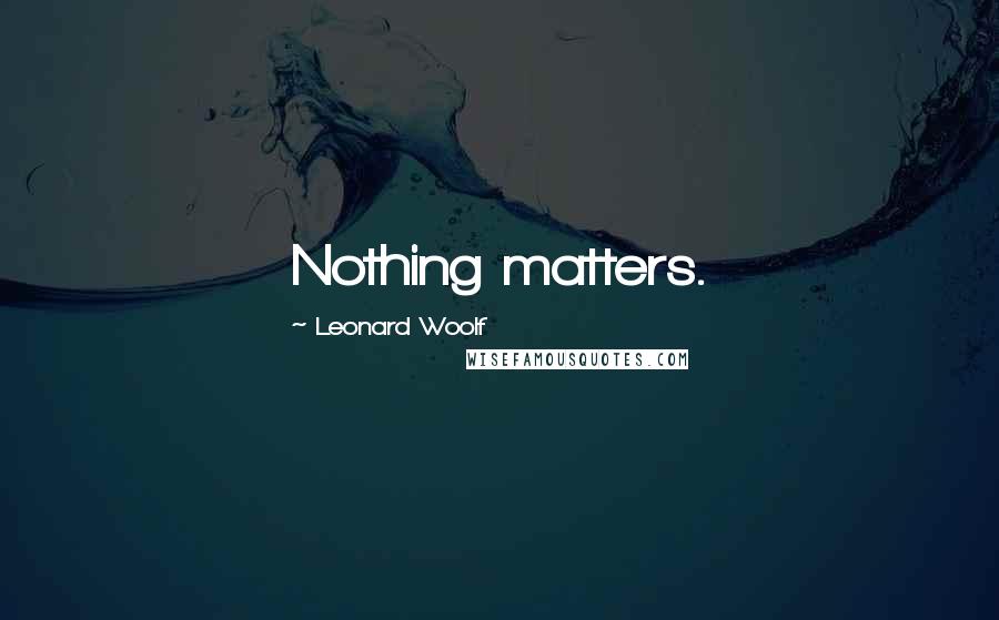 Leonard Woolf Quotes: Nothing matters.