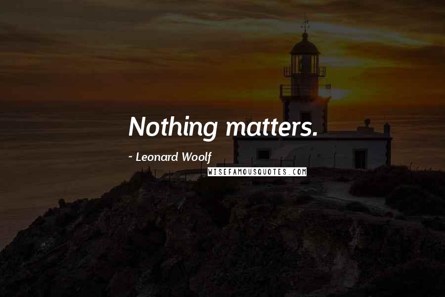 Leonard Woolf Quotes: Nothing matters.