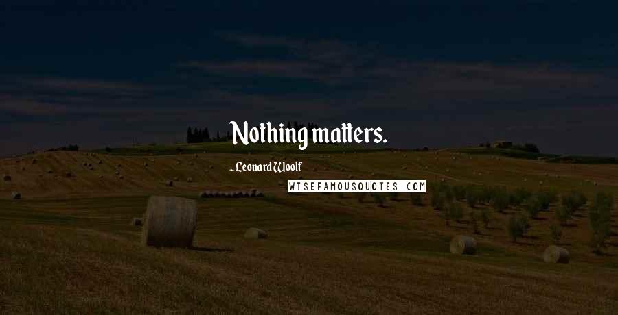 Leonard Woolf Quotes: Nothing matters.