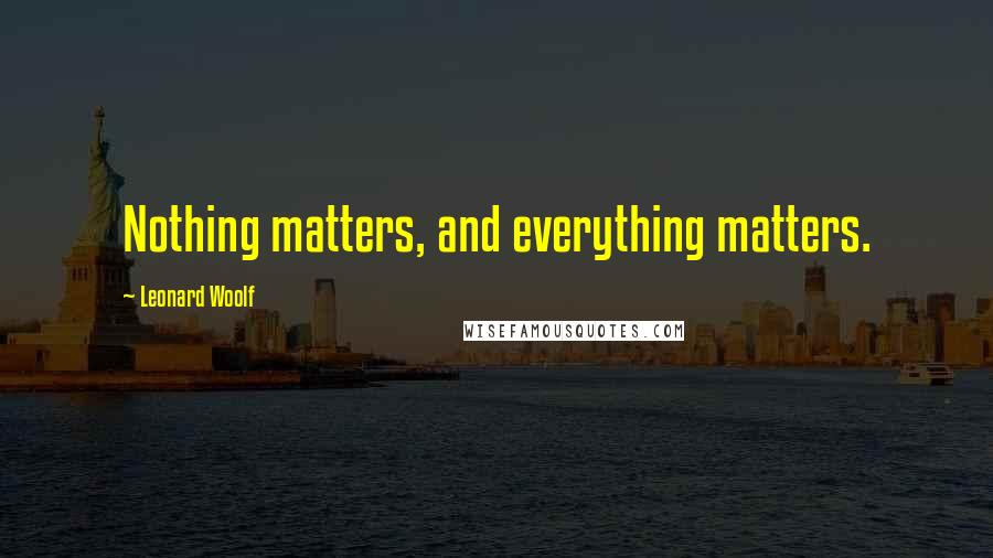 Leonard Woolf Quotes: Nothing matters, and everything matters.