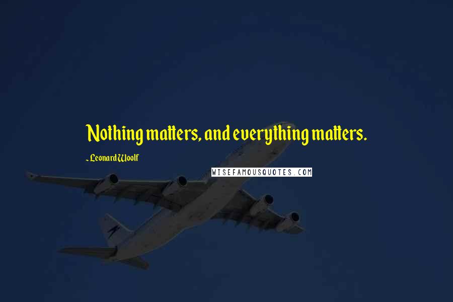 Leonard Woolf Quotes: Nothing matters, and everything matters.