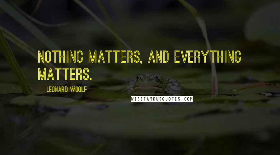 Leonard Woolf Quotes: Nothing matters, and everything matters.