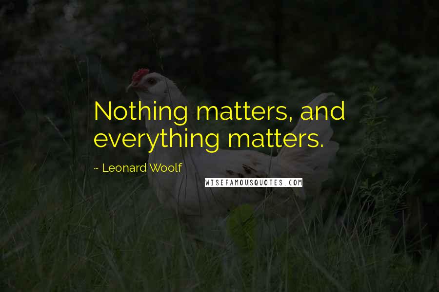 Leonard Woolf Quotes: Nothing matters, and everything matters.