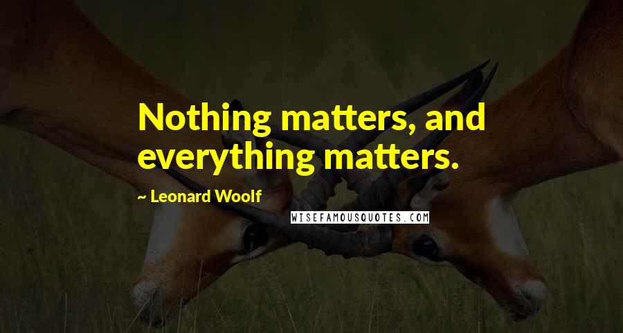 Leonard Woolf Quotes: Nothing matters, and everything matters.