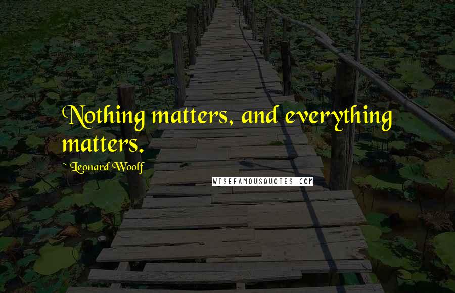 Leonard Woolf Quotes: Nothing matters, and everything matters.