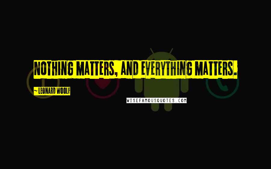 Leonard Woolf Quotes: Nothing matters, and everything matters.