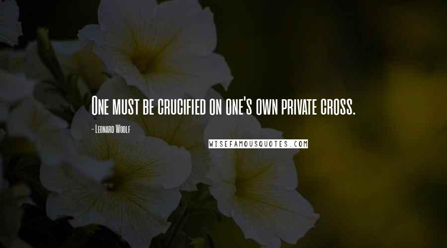 Leonard Woolf Quotes: One must be crucified on one's own private cross.