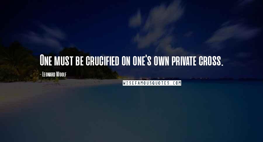 Leonard Woolf Quotes: One must be crucified on one's own private cross.