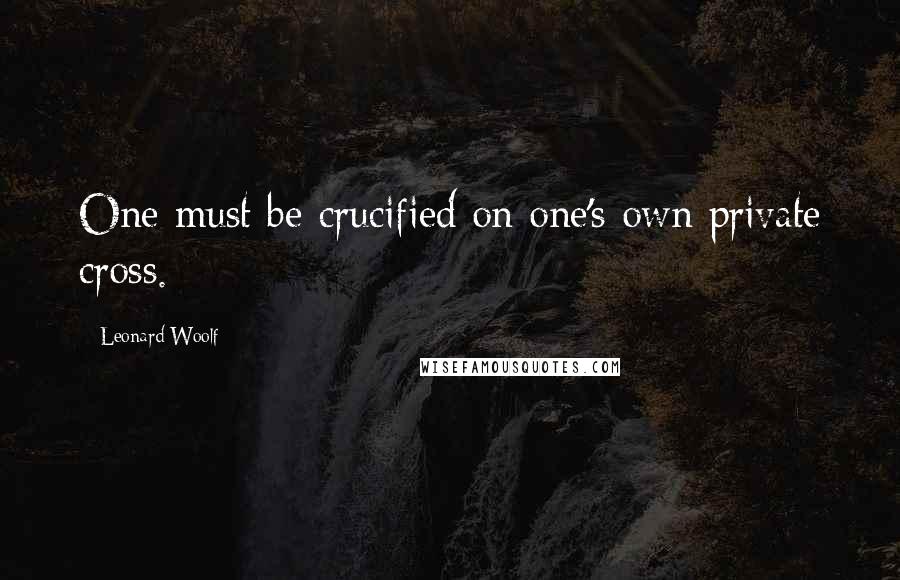 Leonard Woolf Quotes: One must be crucified on one's own private cross.