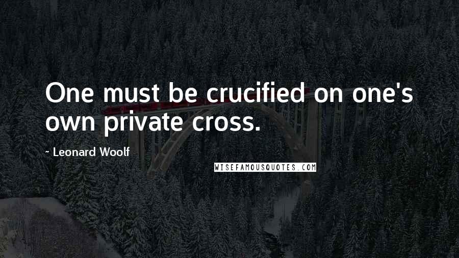 Leonard Woolf Quotes: One must be crucified on one's own private cross.