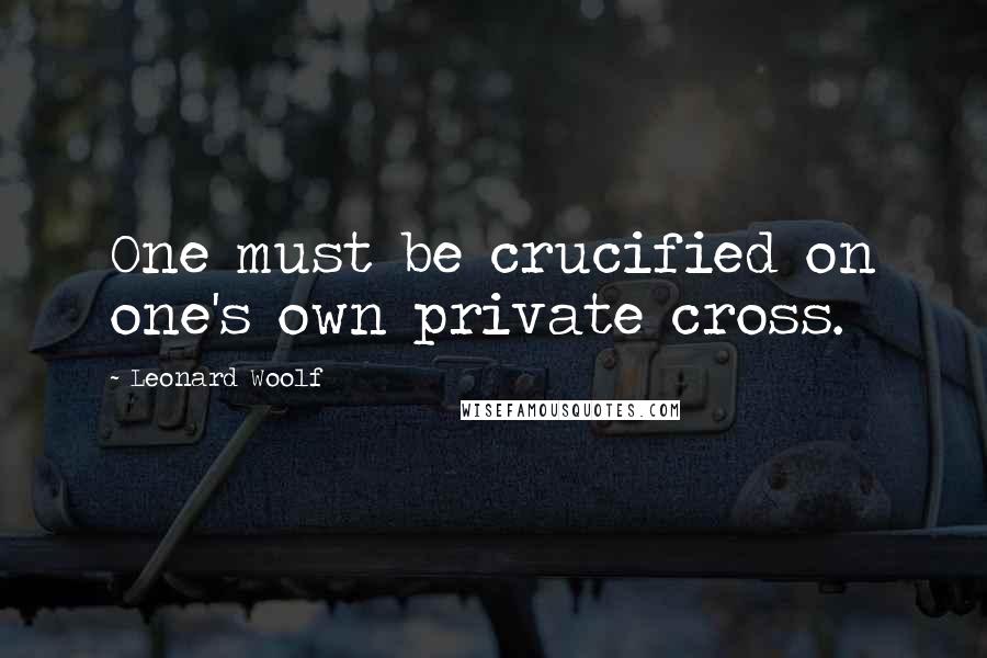 Leonard Woolf Quotes: One must be crucified on one's own private cross.