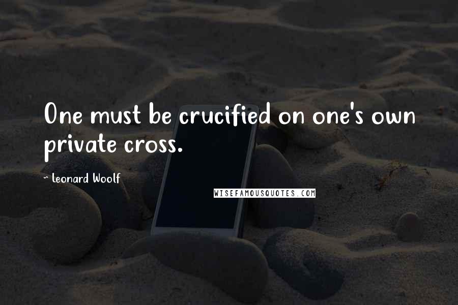 Leonard Woolf Quotes: One must be crucified on one's own private cross.