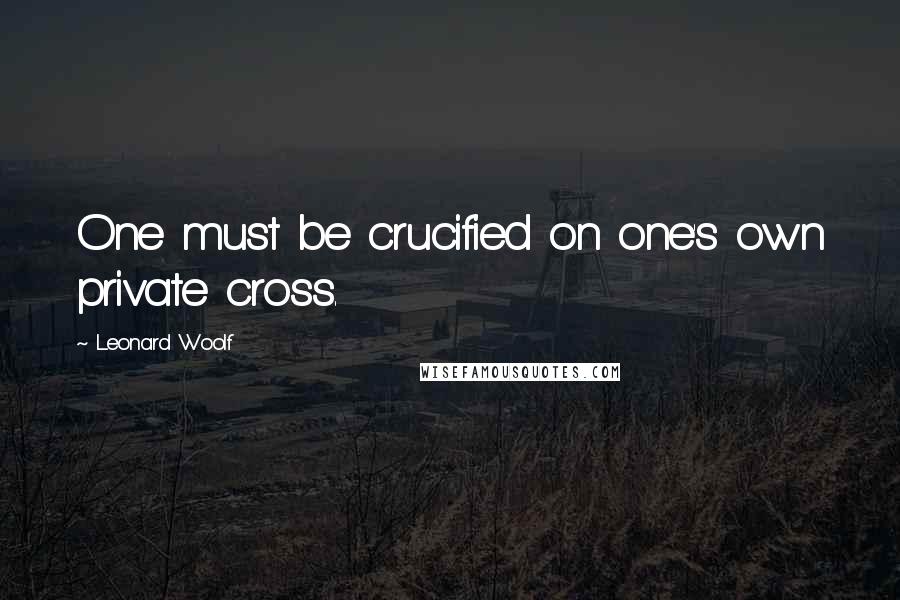 Leonard Woolf Quotes: One must be crucified on one's own private cross.