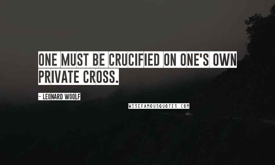 Leonard Woolf Quotes: One must be crucified on one's own private cross.