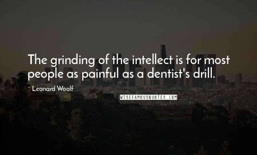 Leonard Woolf Quotes: The grinding of the intellect is for most people as painful as a dentist's drill.