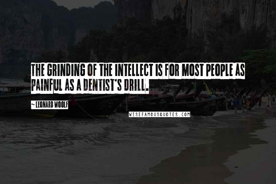 Leonard Woolf Quotes: The grinding of the intellect is for most people as painful as a dentist's drill.